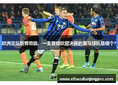 欧洲足坛新晋劲旅，一支晋级欧冠决赛的黑马球队是哪个？