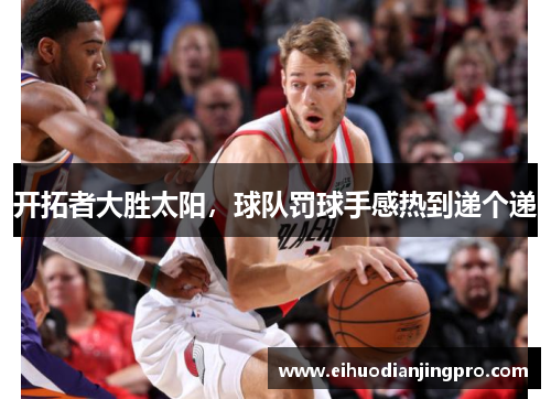 开拓者大胜太阳，球队罚球手感热到递个递