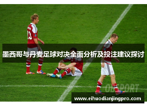 墨西哥与丹麦足球对决全面分析及投注建议探讨