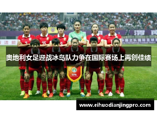 奥地利女足迎战冰岛队力争在国际赛场上再创佳绩