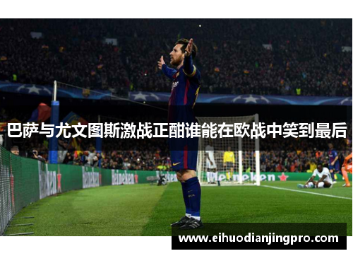 巴萨与尤文图斯激战正酣谁能在欧战中笑到最后