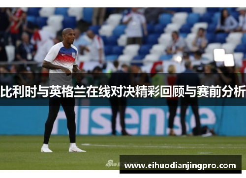 比利时与英格兰在线对决精彩回顾与赛前分析