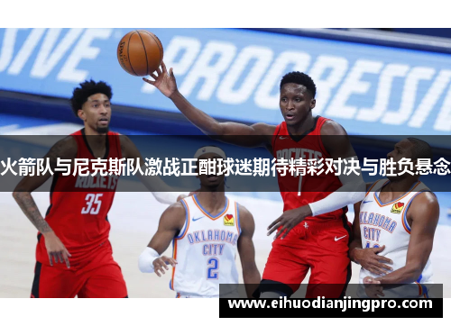 火箭队与尼克斯队激战正酣球迷期待精彩对决与胜负悬念